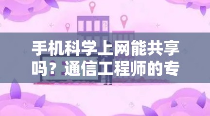 手机科学上网能共享吗？通信工程师的专业解析