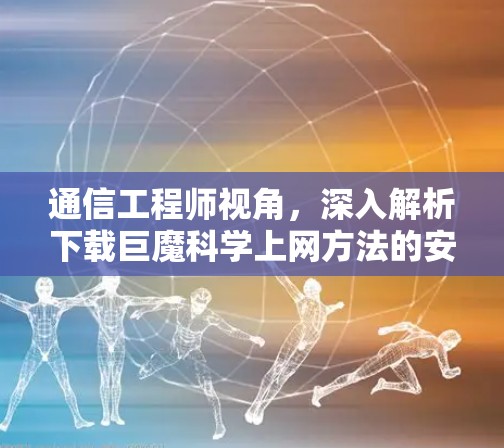 通信工程师视角，深入解析下载巨魔科学上网方法的安全风险与技术原理